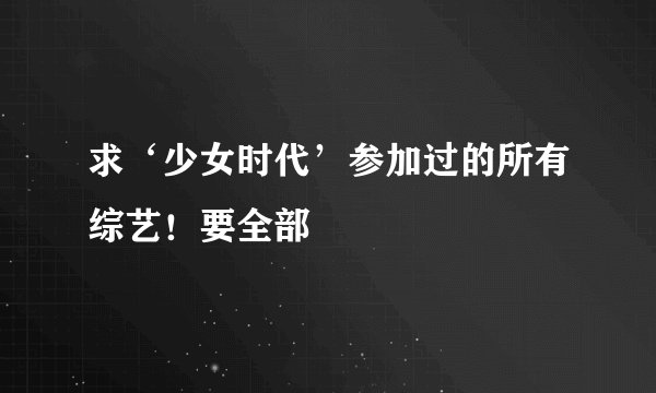 求‘少女时代’参加过的所有综艺！要全部