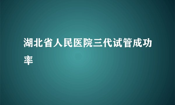 湖北省人民医院三代试管成功率