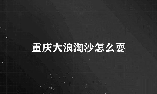 重庆大浪淘沙怎么耍