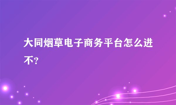 大同烟草电子商务平台怎么进不？