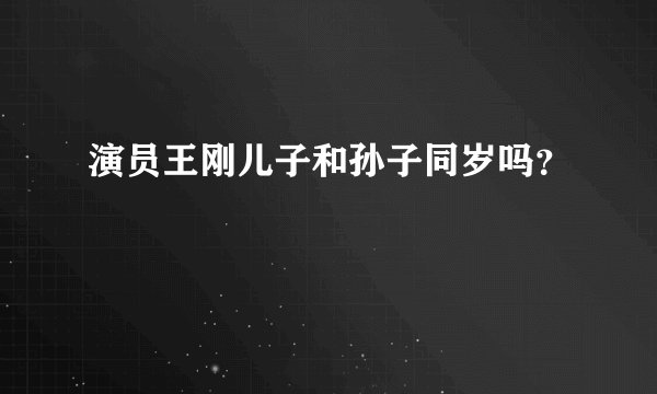 演员王刚儿子和孙子同岁吗？