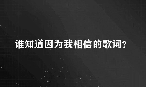 谁知道因为我相信的歌词？