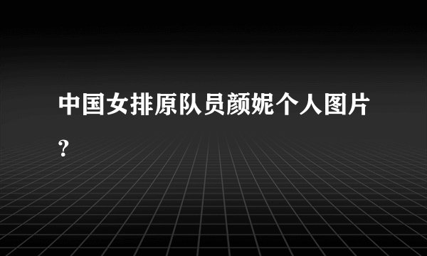 中国女排原队员颜妮个人图片?