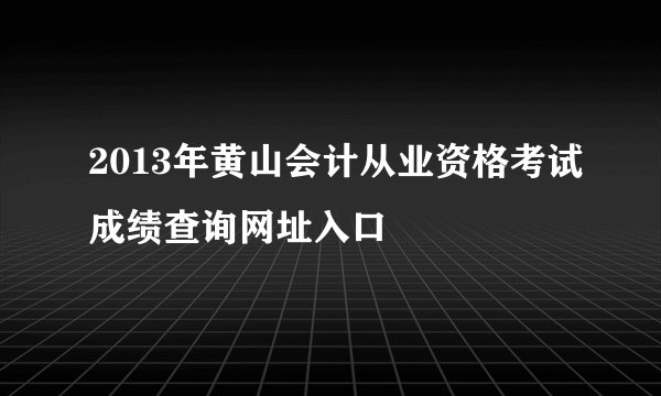 2013年黄山会计从业资格考试成绩查询网址入口