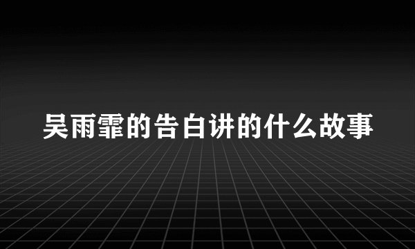 吴雨霏的告白讲的什么故事