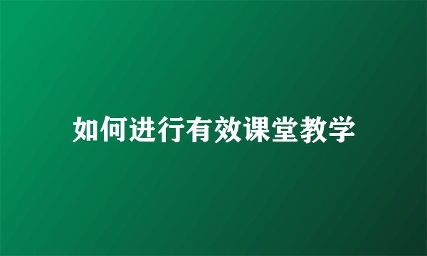 如何进行有效课堂教学