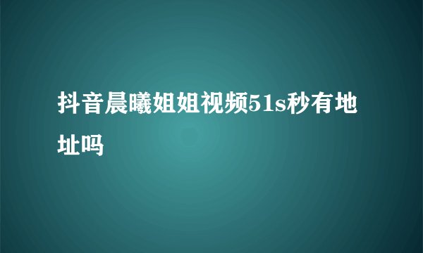 抖音晨曦姐姐视频51s秒有地址吗