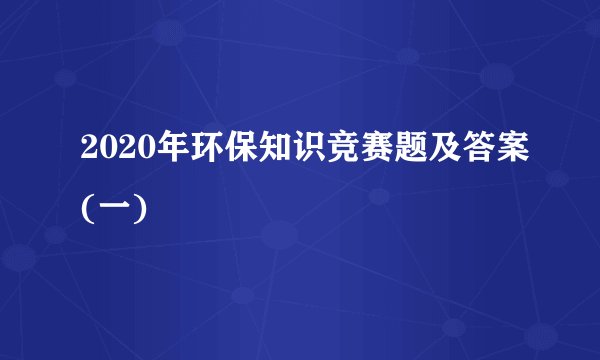2020年环保知识竞赛题及答案(一)