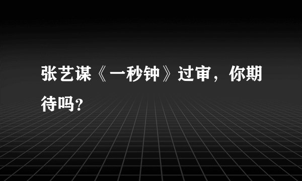 张艺谋《一秒钟》过审，你期待吗？