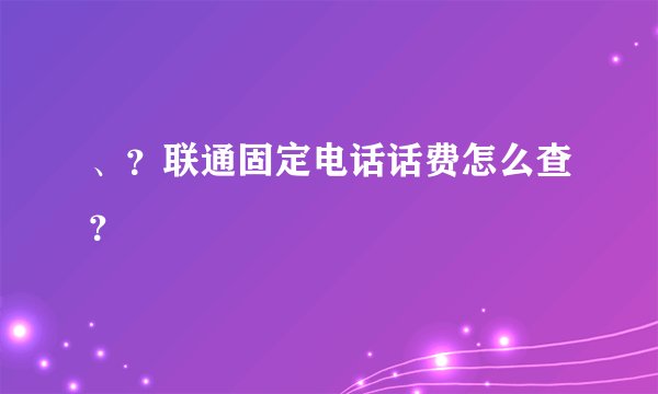 、？联通固定电话话费怎么查？