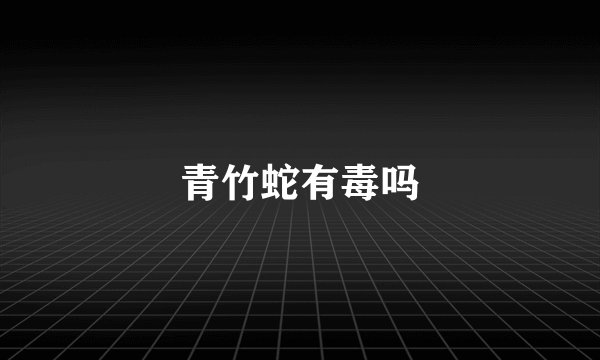 青竹蛇有毒吗