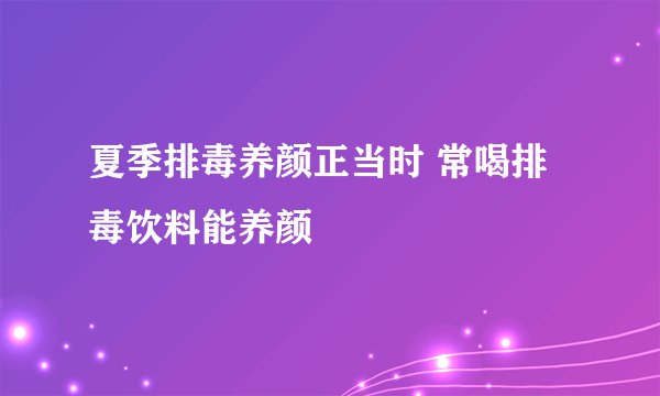 夏季排毒养颜正当时 常喝排毒饮料能养颜