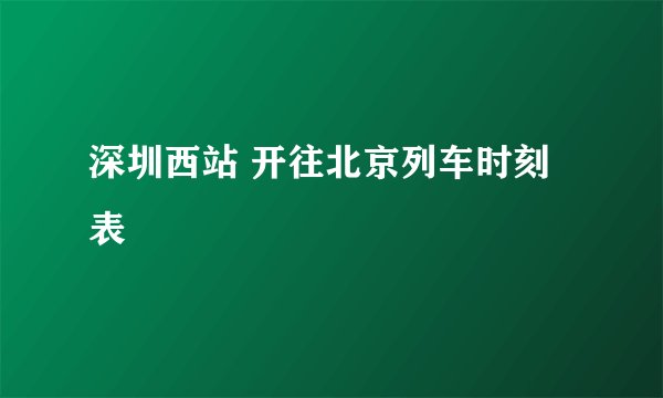 深圳西站 开往北京列车时刻表