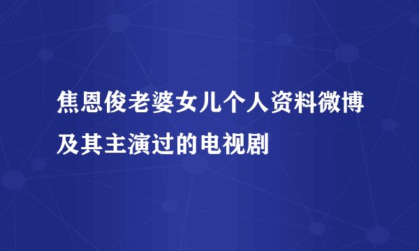 焦恩俊老婆女儿个人资料微博及其主演过的电视剧