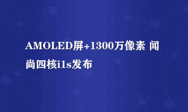 AMOLED屏+1300万像素 闻尚四核i1s发布