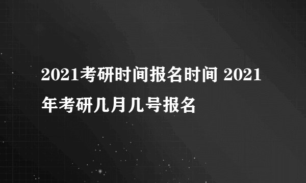 2021考研时间报名时间 2021年考研几月几号报名