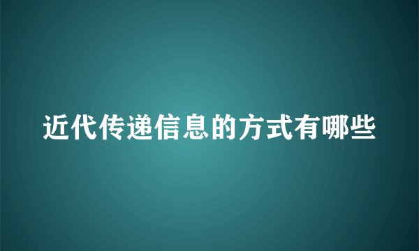 近代传递信息的方式有哪些