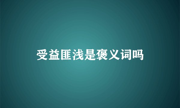 受益匪浅是褒义词吗