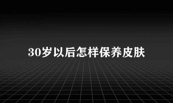 30岁以后怎样保养皮肤