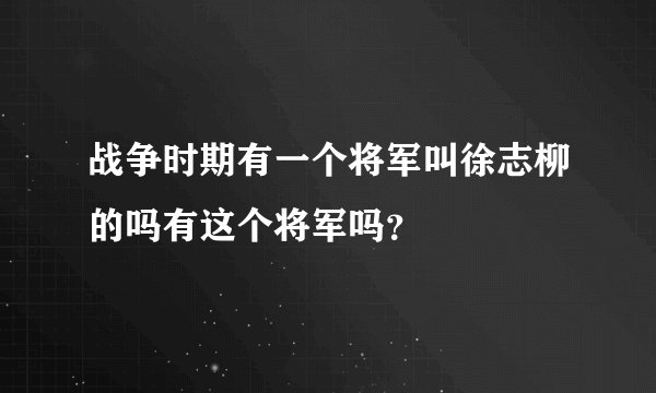 战争时期有一个将军叫徐志柳的吗有这个将军吗？