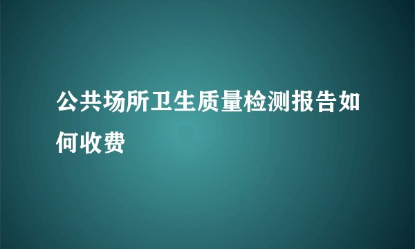 公共场所卫生质量检测报告如何收费