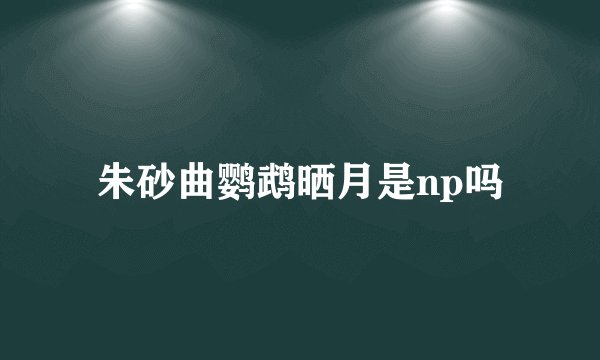 朱砂曲鹦鹉晒月是np吗