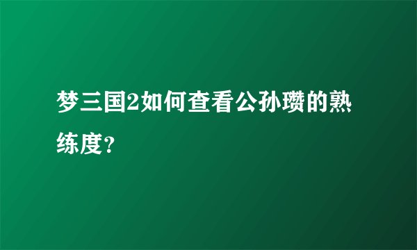 梦三国2如何查看公孙瓒的熟练度？
