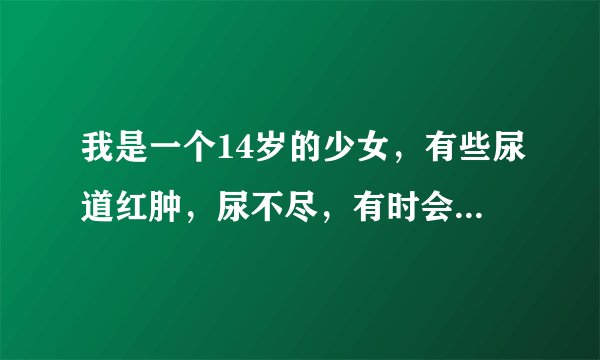 我是一个14岁的少女，有些尿道红肿，尿不尽，有时会手...