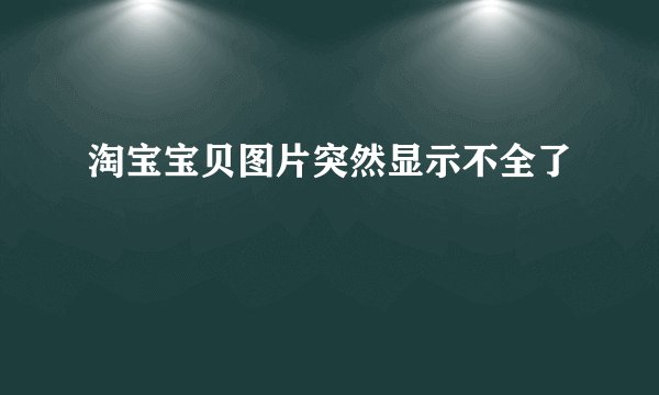 淘宝宝贝图片突然显示不全了