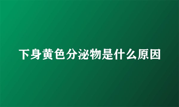 下身黄色分泌物是什么原因