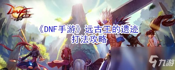 《DNF手游》王的遗迹怎么打 王的遗迹开荒速通打法技巧教学攻略