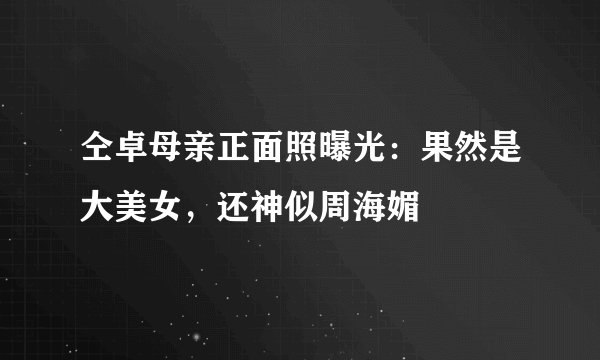 仝卓母亲正面照曝光：果然是大美女，还神似周海媚