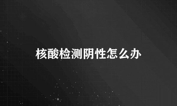 核酸检测阴性怎么办