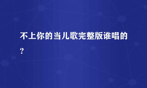 不上你的当儿歌完整版谁唱的？