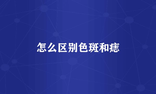怎么区别色斑和痣