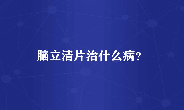 脑立清片治什么病？