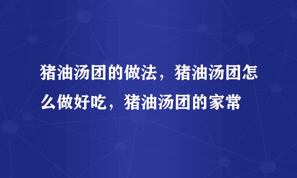 猪油汤团的做法,猪油汤团怎么做好吃,猪油汤团的家常