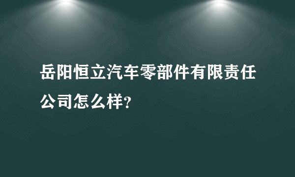 岳阳恒立汽车零部件有限责任公司怎么样？