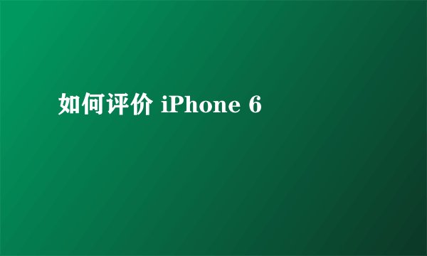 如何评价 iPhone 6