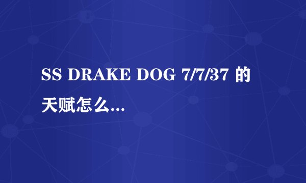 SS DRAKE DOG 7/7/37 的天赋怎么加啊 谁知道？ 小弟先谢过了！