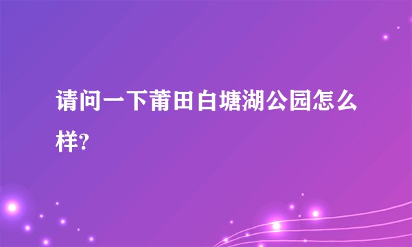 请问一下莆田白塘湖公园怎么样?