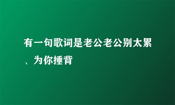有一句歌词是老公老公别太累、为你捶背