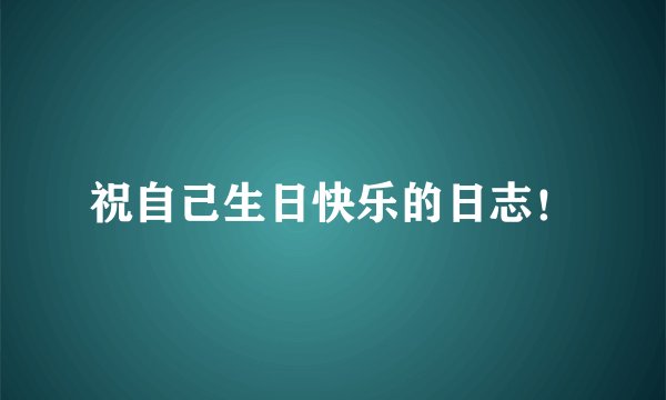 祝自己生日快乐的日志！