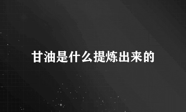 甘油是什么提炼出来的