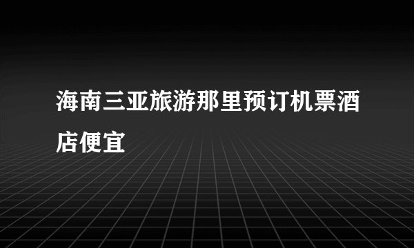 海南三亚旅游那里预订机票酒店便宜