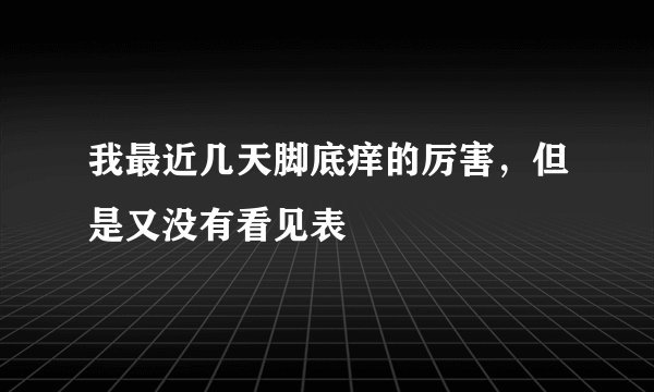 我最近几天脚底痒的厉害，但是又没有看见表