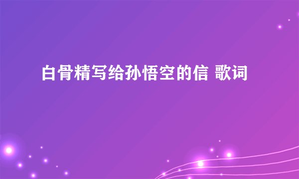 白骨精写给孙悟空的信 歌词