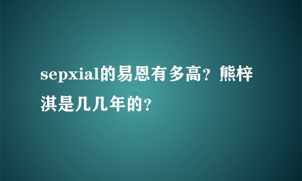 sepxial的易恩有多高？熊梓淇是几几年的？