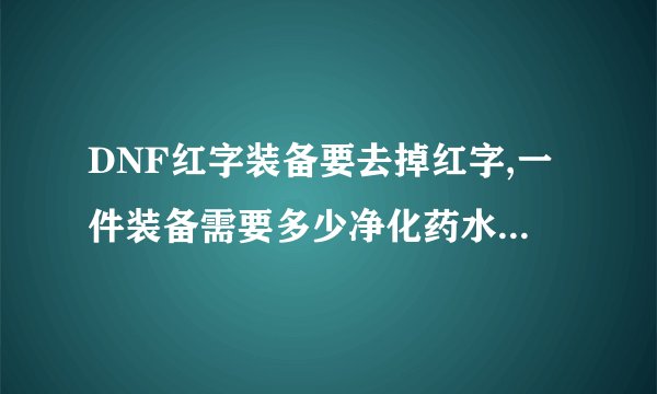 DNF红字装备要去掉红字,一件装备需要多少净化药水,大约多少RMB呢?