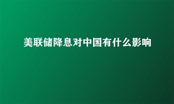 美联储降息对中国有什么影响